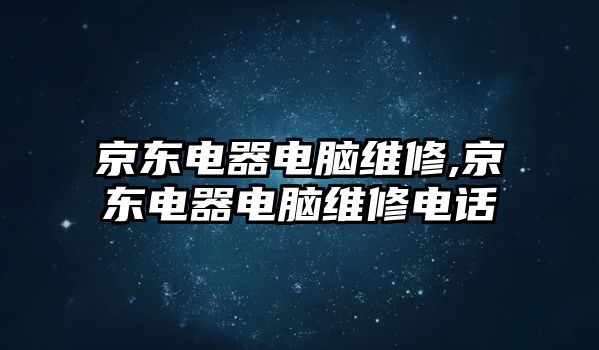 京東電器電腦維修,京東電器電腦維修電話
