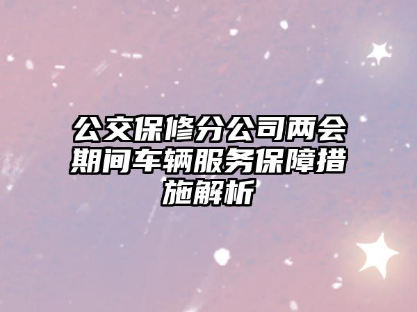 公交保修分公司兩會(huì)期間車輛服務(wù)保障措施解析