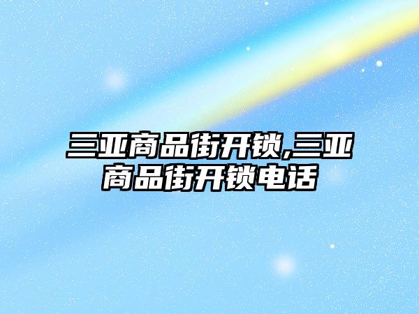 三亞商品街開鎖,三亞商品街開鎖電話