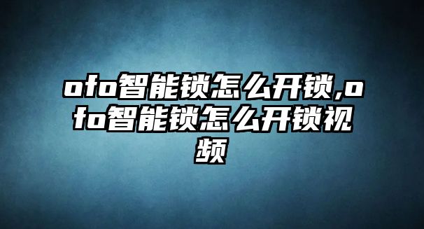 ofo智能鎖怎么開鎖,ofo智能鎖怎么開鎖視頻