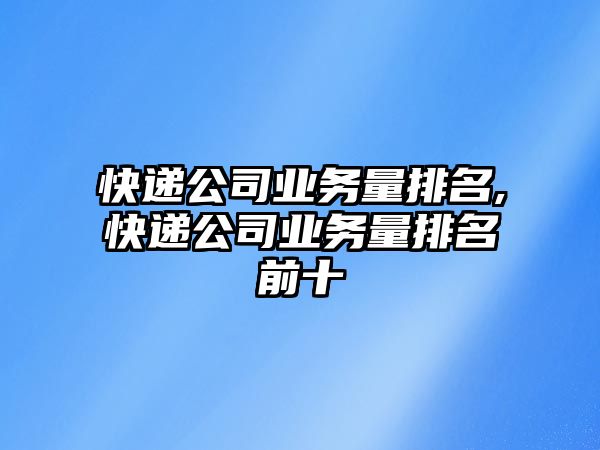 快遞公司業務量排名,快遞公司業務量排名前十