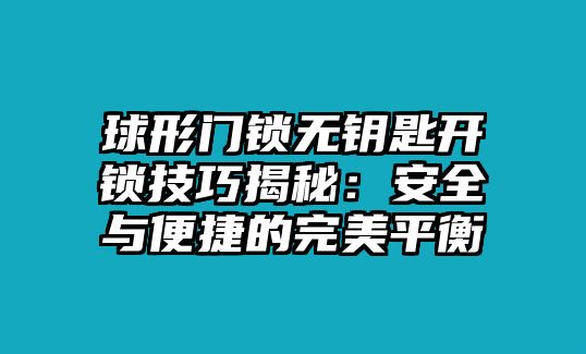 球形門鎖無鑰匙開鎖技巧揭秘：安全與便捷的完美平衡