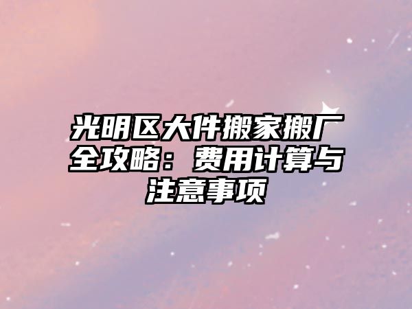 光明區大件搬家搬廠全攻略：費用計算與注意事項