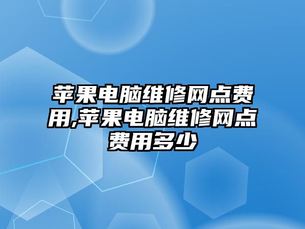 蘋果電腦維修網點費用,蘋果電腦維修網點費用多少