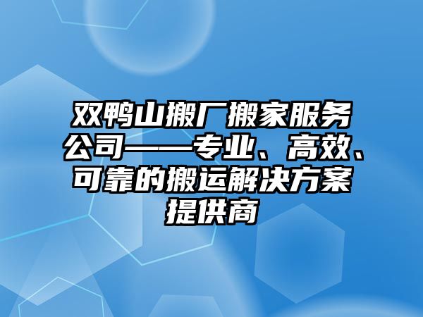 雙鴨山搬廠搬家服務公司——專業(yè)、高效、可靠的搬運解決方案提供商