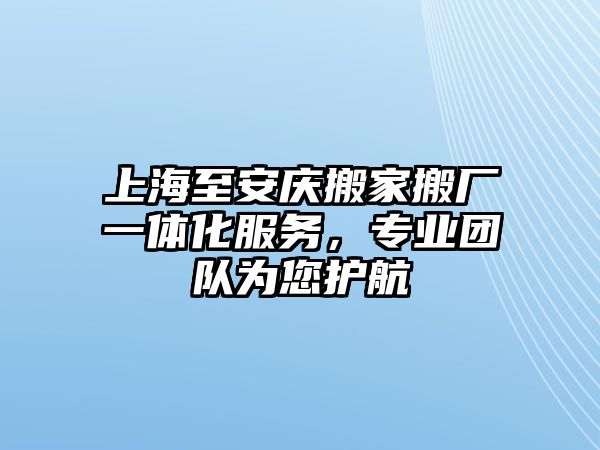 上海至安慶搬家搬廠一體化服務，專業團隊為您護航