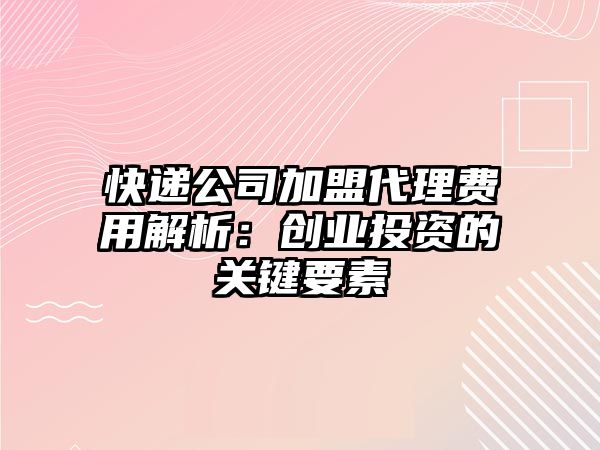 快遞公司加盟代理費用解析：創業投資的關鍵要素