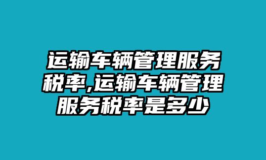 運輸車輛管理服務稅率,運輸車輛管理服務稅率是多少