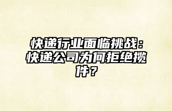 快遞行業(yè)面臨挑戰(zhàn)：快遞公司為何拒絕攬件？