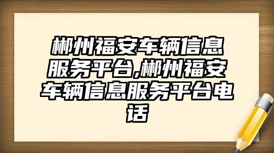 郴州福安車輛信息服務平臺,郴州福安車輛信息服務平臺電話