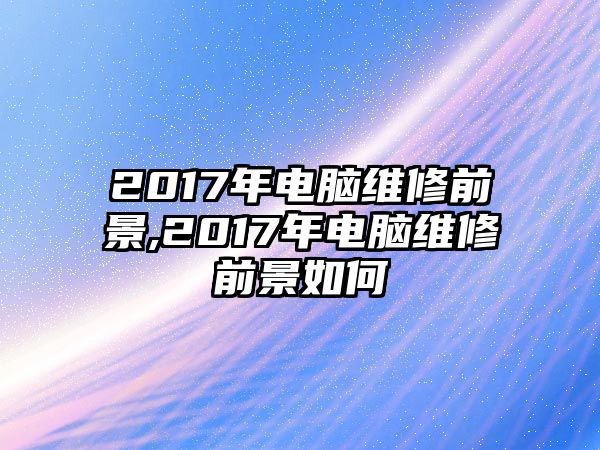 2017年電腦維修前景,2017年電腦維修前景如何