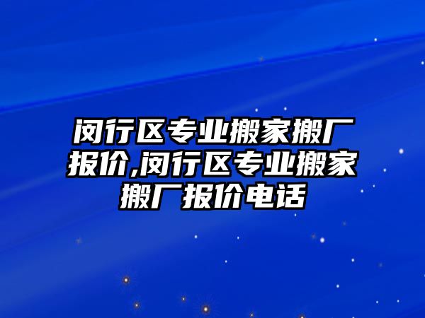 閔行區專業搬家搬廠報價,閔行區專業搬家搬廠報價電話