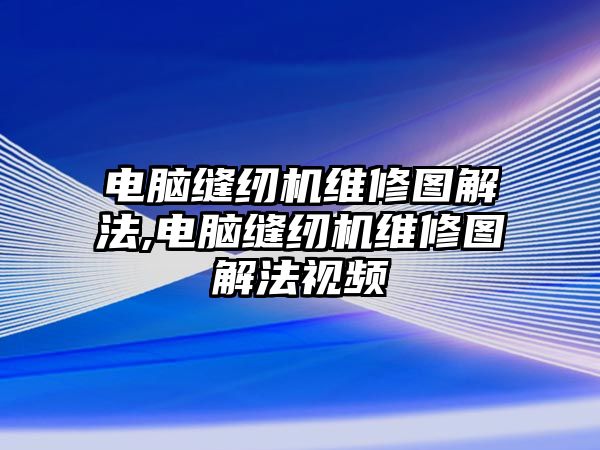 電腦縫紉機(jī)維修圖解法,電腦縫紉機(jī)維修圖解法視頻