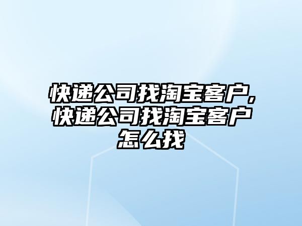 快遞公司找淘寶客戶,快遞公司找淘寶客戶怎么找