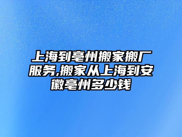 上海到亳州搬家搬廠服務,搬家從上海到安徽亳州多少錢