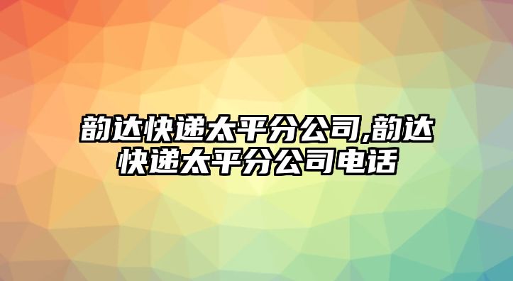 韻達快遞太平分公司,韻達快遞太平分公司電話