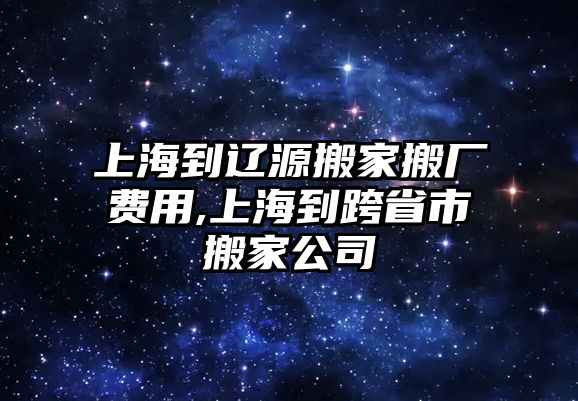 上海到遼源搬家搬廠費用,上海到跨省市搬家公司