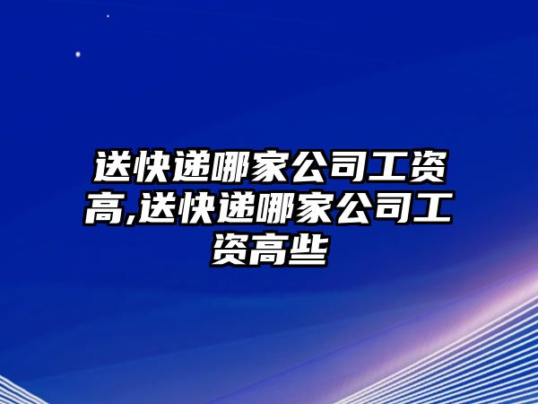 送快遞哪家公司工資高,送快遞哪家公司工資高些