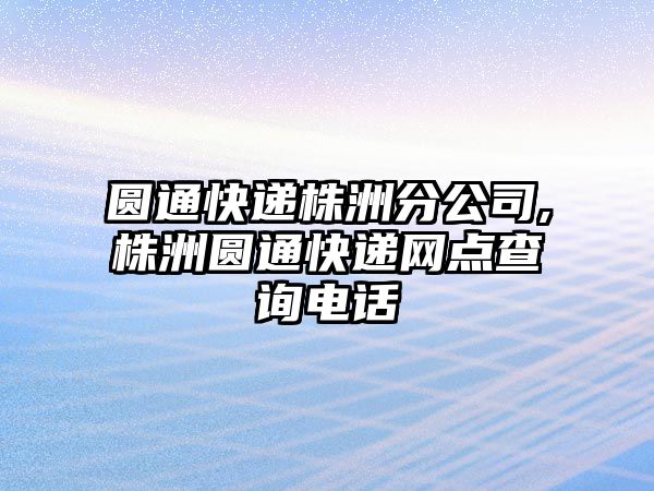 圓通快遞株洲分公司,株洲圓通快遞網點查詢電話