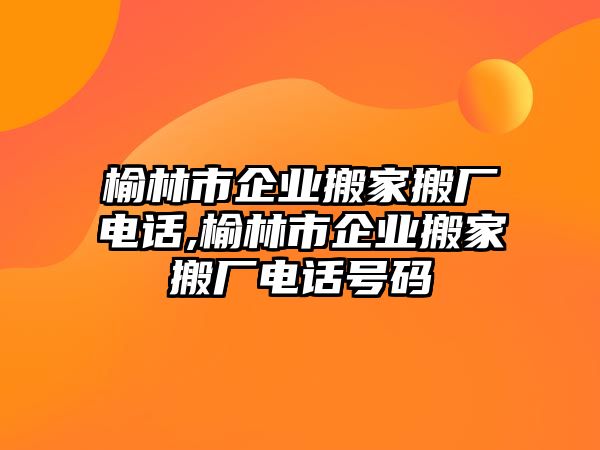 榆林市企業(yè)搬家搬廠電話,榆林市企業(yè)搬家搬廠電話號碼