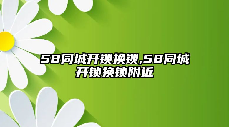 58同城開鎖換鎖,58同城開鎖換鎖附近