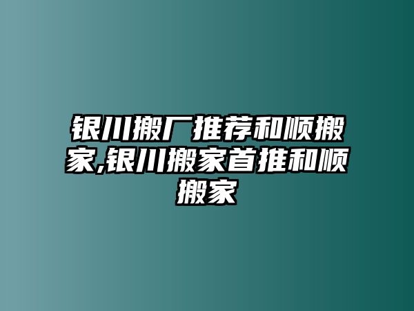 銀川搬廠推薦和順搬家,銀川搬家首推和順搬家