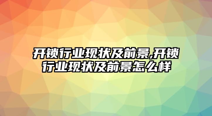 開鎖行業現狀及前景,開鎖行業現狀及前景怎么樣