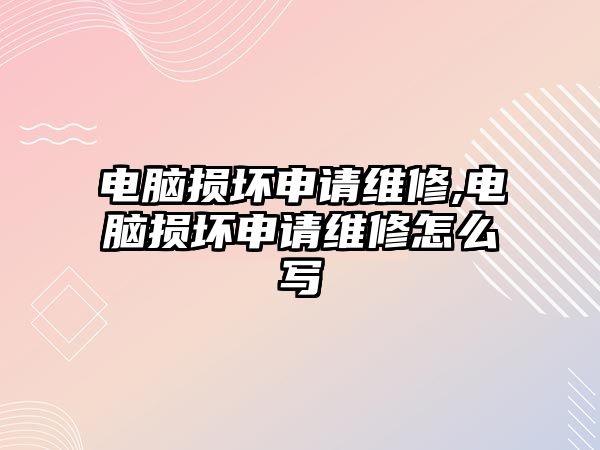 電腦損壞申請維修,電腦損壞申請維修怎么寫