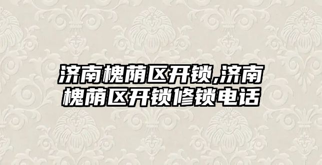 濟南槐蔭區開鎖,濟南槐蔭區開鎖修鎖電話