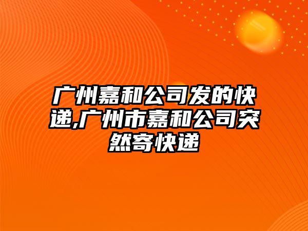 廣州嘉和公司發的快遞,廣州市嘉和公司突然寄快遞