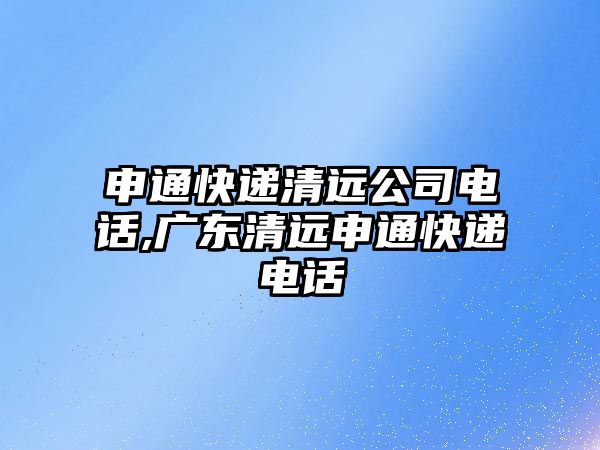 申通快遞清遠公司電話,廣東清遠申通快遞電話