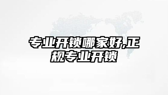 專業開鎖哪家好,正規專業開鎖