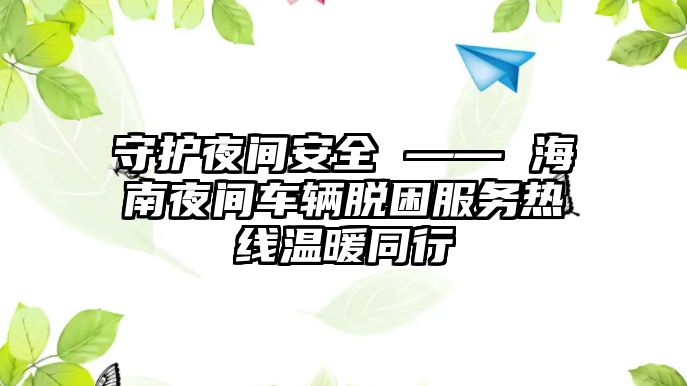 守護夜間安全 —— 海南夜間車輛脫困服務熱線溫暖同行