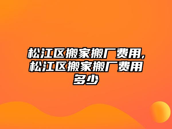 松江區(qū)搬家搬廠費(fèi)用,松江區(qū)搬家搬廠費(fèi)用多少