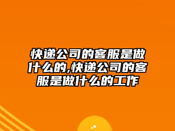 快遞公司的客服是做什么的,快遞公司的客服是做什么的工作