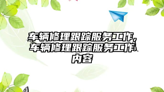 車輛修理跟蹤服務工作,車輛修理跟蹤服務工作內容