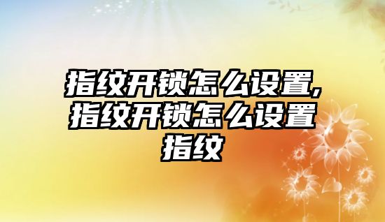 指紋開鎖怎么設置,指紋開鎖怎么設置指紋