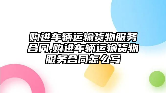 購進車輛運輸貨物服務合同,購進車輛運輸貨物服務合同怎么寫