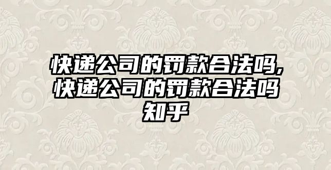 快遞公司的罰款合法嗎,快遞公司的罰款合法嗎知乎