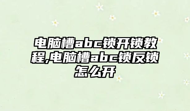 電腦槽abc鎖開鎖教程,電腦槽abc鎖反鎖怎么開