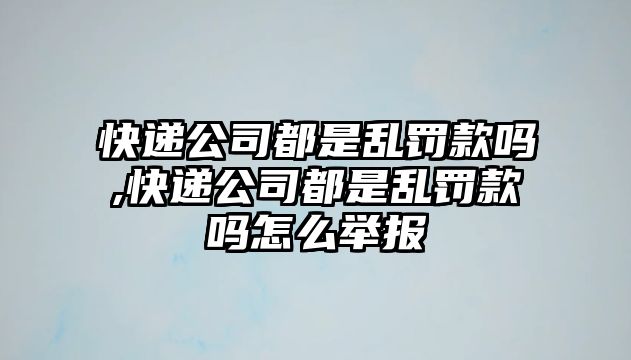 快遞公司都是亂罰款嗎,快遞公司都是亂罰款嗎怎么舉報