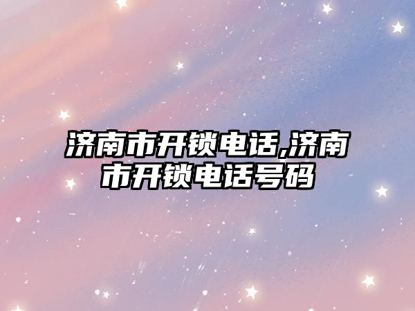 濟南市開鎖電話,濟南市開鎖電話號碼