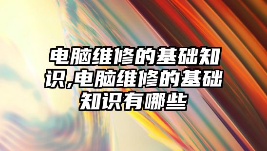 電腦維修的基礎知識,電腦維修的基礎知識有哪些