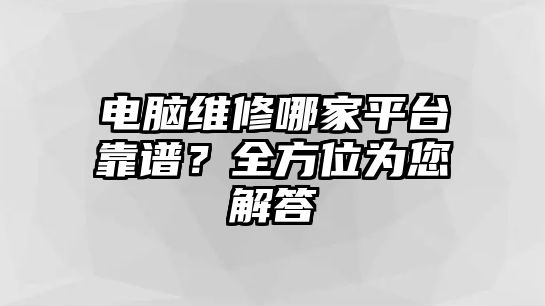 電腦維修哪家平臺(tái)靠譜？全方位為您解答