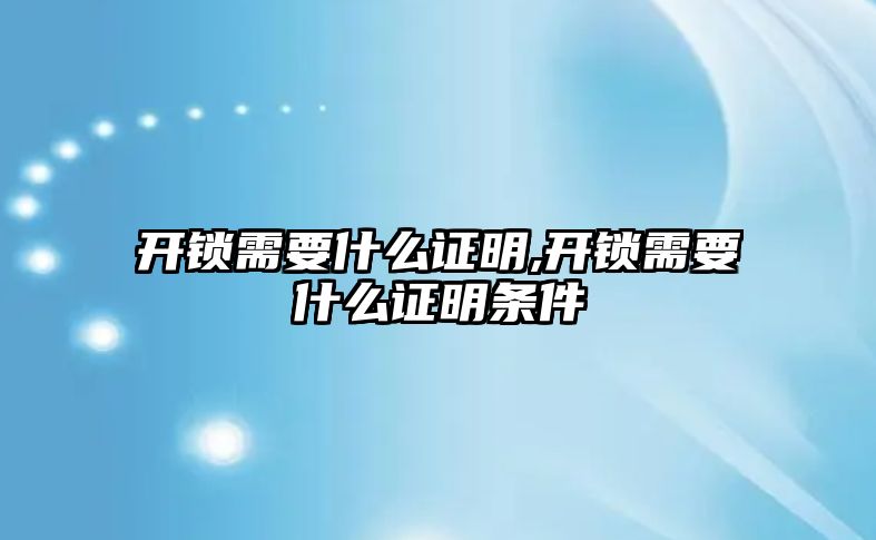 開鎖需要什么證明,開鎖需要什么證明條件