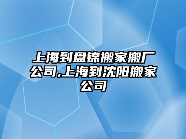 上海到盤(pán)錦搬家搬廠公司,上海到沈陽(yáng)搬家公司