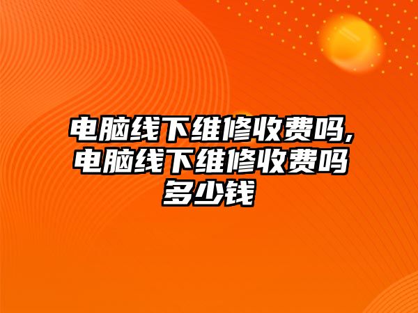 電腦線下維修收費嗎,電腦線下維修收費嗎多少錢