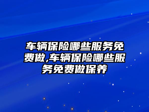 車輛保險哪些服務免費做,車輛保險哪些服務免費做保養