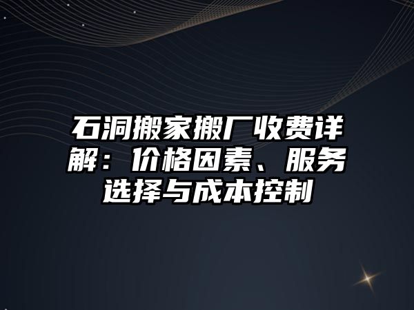 石洞搬家搬廠收費詳解：價格因素、服務選擇與成本控制