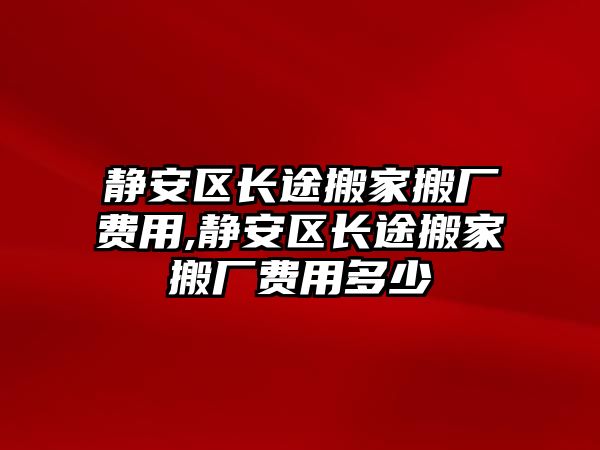 靜安區長途搬家搬廠費用,靜安區長途搬家搬廠費用多少